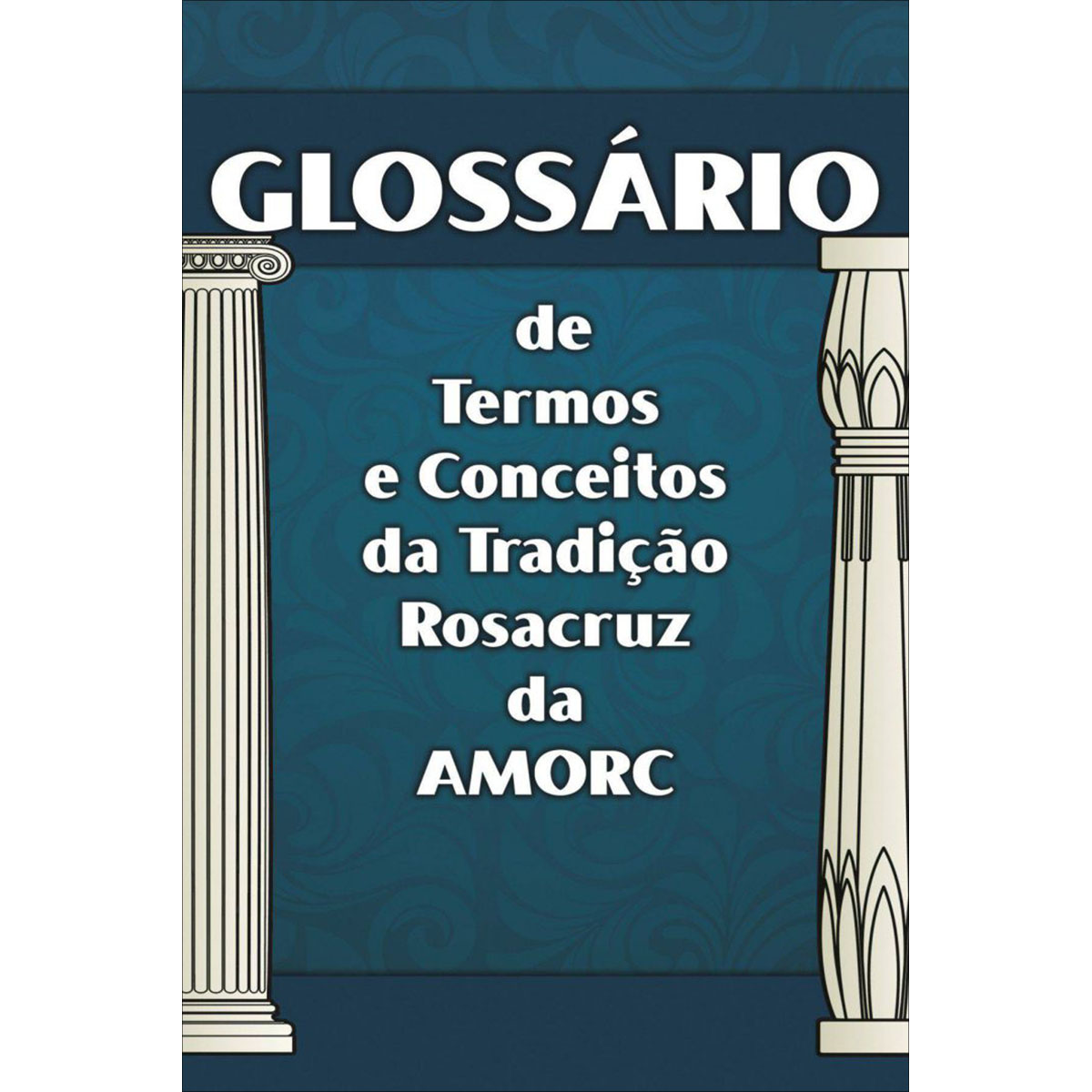 Glossário de Termos e Conceitos da Tradição Rosacruz da AMORC Glossário de Termos e Conceitos da Tradição Rosacruz da AMORC